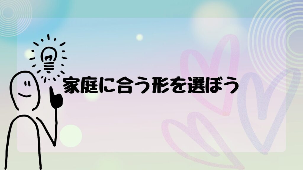 家庭に合う形を選ぼう